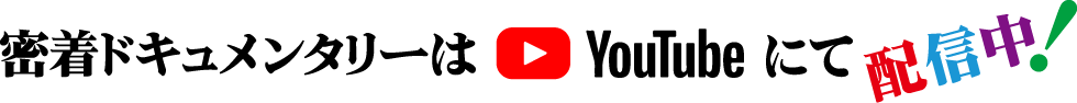 密着ドキュメンタリーはYouTubeにて配信中！