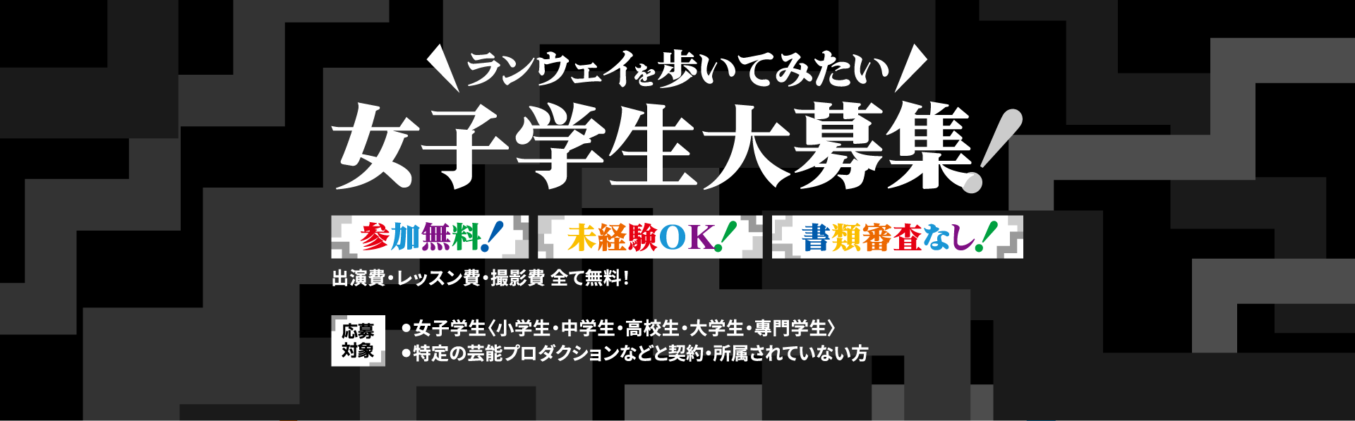ランウェイを歩いてみたい女子学生大募集！参加無料・未経験OK・書類審査なし。出演費・レッスン費・撮影費は全て無料。応募対象は女子学生（小学生・中学生・高校生・大学生・専門学生）で、特定の芸能プロダクションなどと契約・所属されていない方。