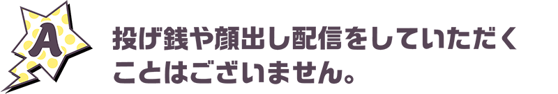 投げ銭や顔出し配信をしていただくことはございません。