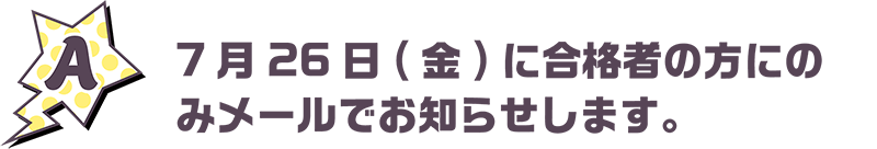 7月26日(金)に合格者の方にのみメールでお知らせします。