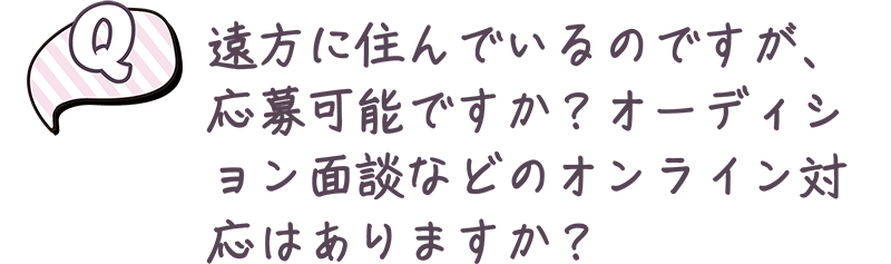 遠方に住んでいるのですが、応募可能ですか？オーディション面談などのオンラインで対応はありますか？