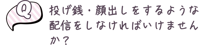 投げ銭・顔出しをするような配信をしなければいけませんか？